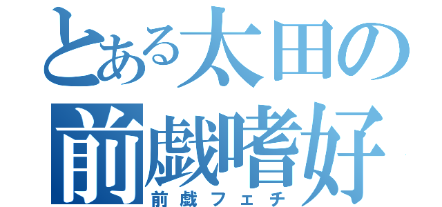 とある太田の前戯嗜好（前戯フェチ）