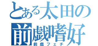 とある太田の前戯嗜好（前戯フェチ）