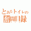 とあるトイレの奮闘目録（う○こ）