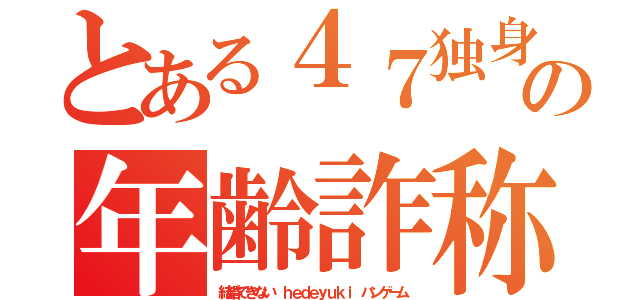 とある４７独身キチ外ｗｗｗの年齢詐称 悪質謝罪（結婚できない ｈｅｄｅｙｕｋｉ ハンゲーム）