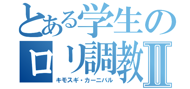 とある学生のロリ調教Ⅱ（キモスギ・カーニバル）
