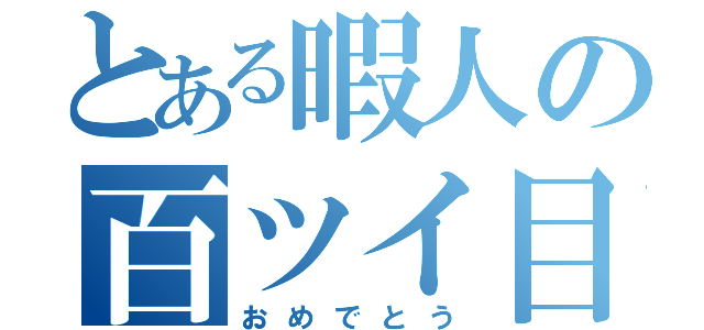 とある暇人の百ツイ目（おめでとう）