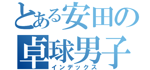 とある安田の卓球男子（インデックス）