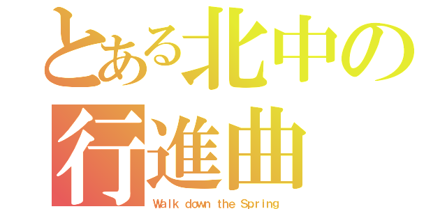 とある北中の行進曲（Ｗａｌｋ ｄｏｗｎ ｔｈｅ Ｓｐｒｉｎｇ ）