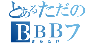 とあるただのＢＢＢファン（さらたけ）