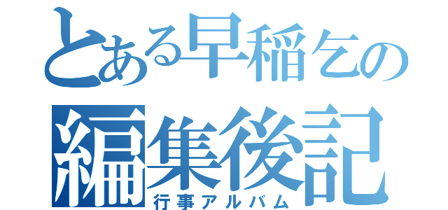 とある早稲乞の編集後記（行事アルバム）