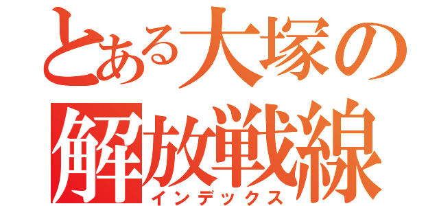 とある大塚の解放戦線（インデックス）