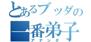 とあるブッダの一番弟子（アナンダ）