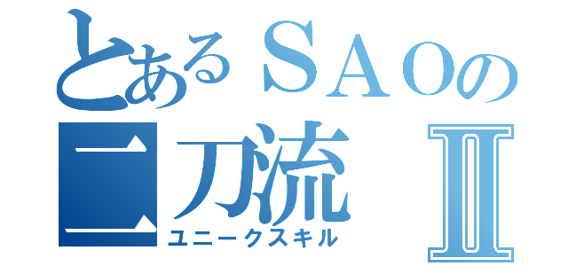 とあるＳＡＯの二刀流Ⅱ（ユニークスキル）