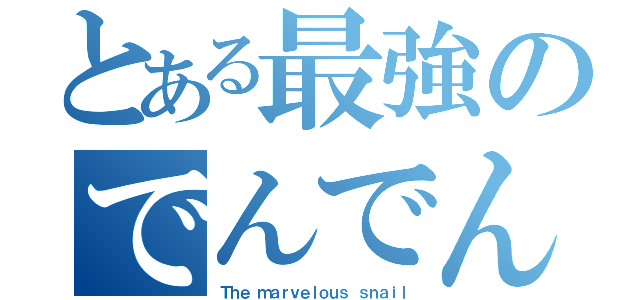 とある最強のでんでん（Ｔｈｅ ｍａｒｖｅｌｏｕｓ ｓｎａｉｌ）