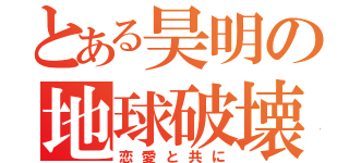 とある昊明の地球破壊（恋愛と共に）