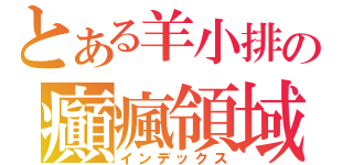 とある羊小排の癲瘋領域（インデックス）