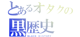 とあるオタクの黒歴史（ＢＬＡＣＫ ＨＩＳＴＯＲＹ）