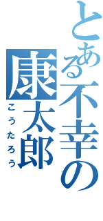 とある不幸の康太郎（こうたろう）