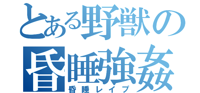 とある野獣の昏睡強姦（昏睡レイプ）