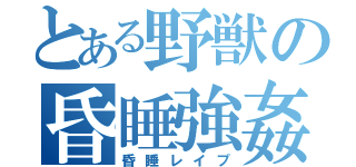 とある野獣の昏睡強姦（昏睡レイプ）