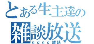 とある生主達の雑談放送（ｇｄｇｄ雑談）