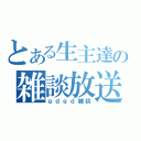 とある生主達の雑談放送（ｇｄｇｄ雑談）