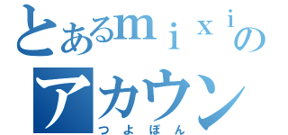 とあるｍｉｘｉのアカウント（つよぽん）