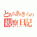 とあるあきらの観察日記（ほぺぺぺぺー）