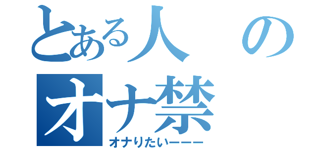 とある人のオナ禁（オナりたいーーー）