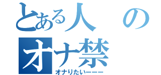 とある人のオナ禁（オナりたいーーー）