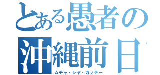 とある愚者の沖縄前日（ムチャ・シヤ・ガッテー）