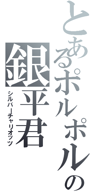 とあるポルポル君の銀平君（シルバーチャリオッツ）