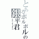 とあるポルポル君の銀平君（シルバーチャリオッツ）