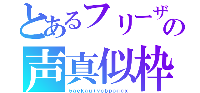 とあるフリーザの声真似枠（５ａｅｋａｕｉｖｏｂｐｐｑｃｘ）