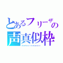 とあるフリーザの声真似枠（５ａｅｋａｕｉｖｏｂｐｐｑｃｘ）