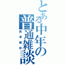 とある中年の普通雑談（異常雑談）