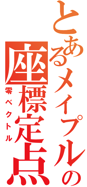 とあるメイプルの座標定点（零ベクトル）