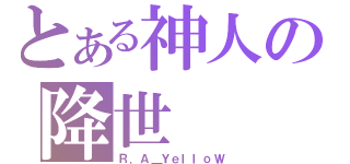 とある神人の降世（Ｒ．Ａ＿ＹｅｌｌｏＷ）