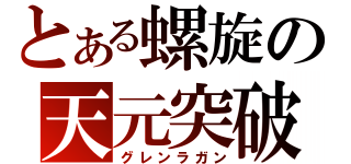 とある螺旋の天元突破（グレンラガン）