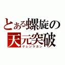 とある螺旋の天元突破（グレンラガン）