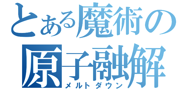 とある魔術の原子融解（メルトダウン）