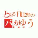 とある日比野のバカゆうこ（糞幽呼）