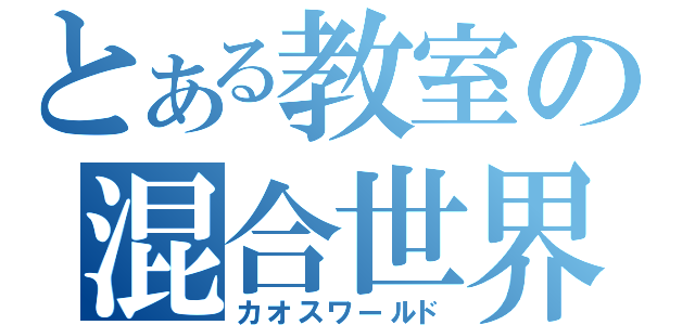 とある教室の混合世界（カオスワールド）