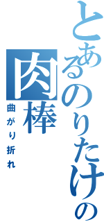 とあるのりたけの肉棒Ⅱ（曲がり折れ）