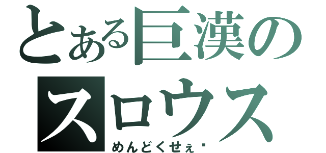 とある巨漢のスロウス（めんどくせぇ〜）