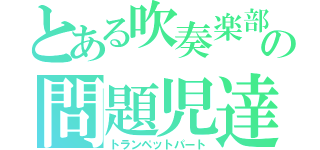 とある吹奏楽部の問題児達（トランペットパート）