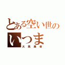 とある空い世のいつま（大馬鹿者）