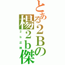 とある２Ｂの楊２ｂ傑（２ｂ之神）