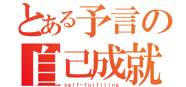 とある予言の自己成就（ｓｅｌｆ－ｆｕｌｆｉｌｉｎｇ）