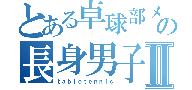 とある卓球部メガネの長身男子Ⅱ（ｔａｂｌｅｔｅｎｎｉｓ）