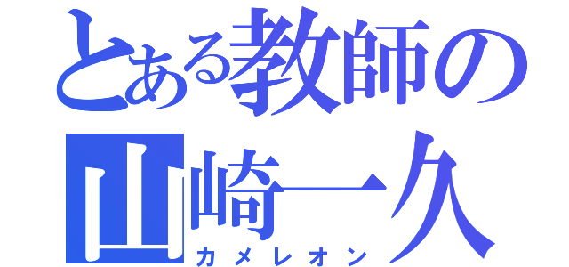 とある教師の山崎一久（カメレオン）