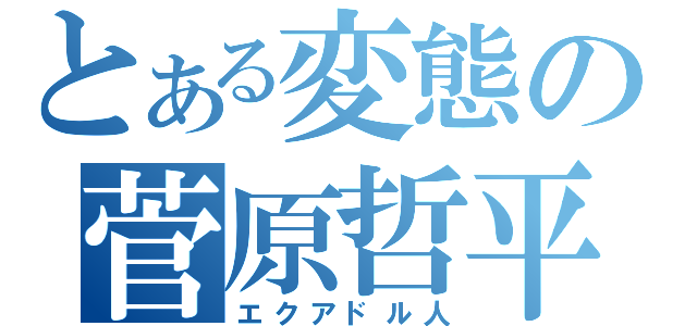 とある変態の菅原哲平（エクアドル人）