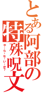 とある阿部の特殊呪文（や・ら・な・い・か？）