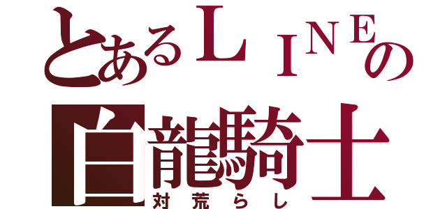 とあるＬＩＮＥの白龍騎士（対荒らし）